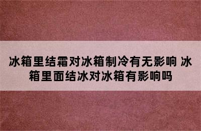 冰箱里结霜对冰箱制冷有无影响 冰箱里面结冰对冰箱有影响吗